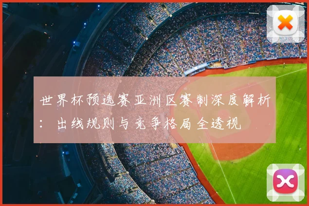 世界杯预选赛亚洲区赛制深度解析:出线规则与竞争格局全透视
