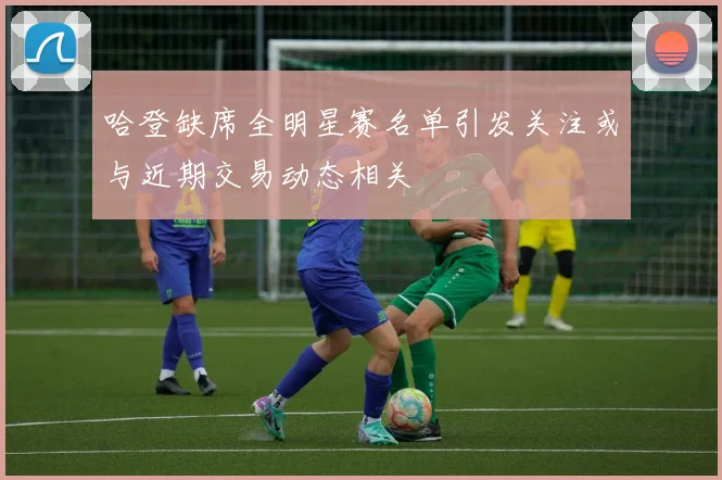 哈登缺席全明星赛名单引发关注或与近期交易动态相关