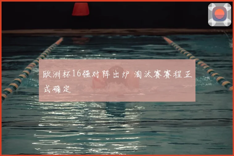 欧洲杯16强对阵出炉 淘汰赛赛程正式确定