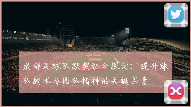 成都足球队默契配合探讨：提升球队战术与团队精神的关键因素