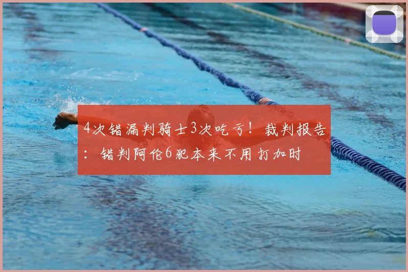 4次错漏判骑士3次吃亏！裁判报告：错判阿伦6犯本来不用打加时
