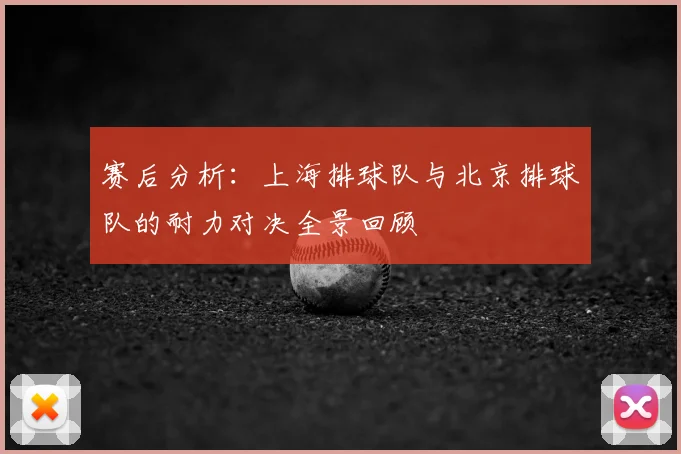 赛后分析:上海排球队与北京排球队的耐力对决全景回顾