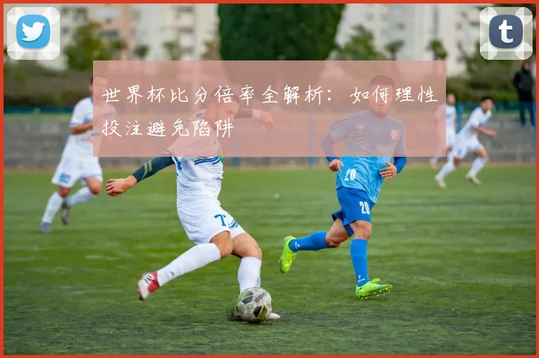 世界杯比分倍率全解析:如何理性投注避免陷阱