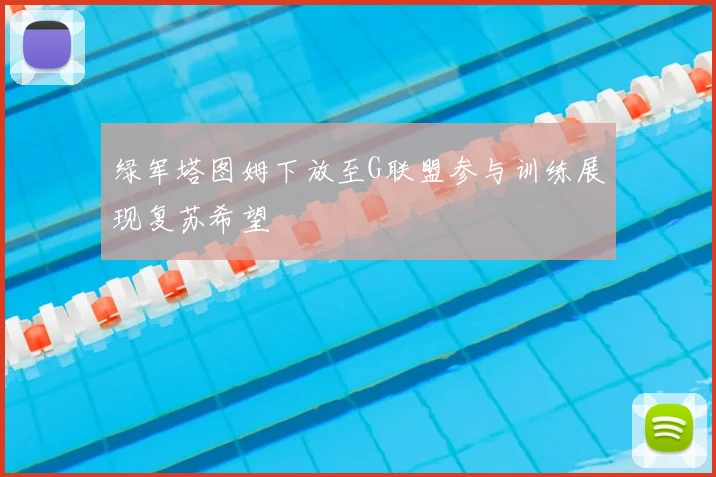 绿军塔图姆下放至G联盟参与训练展现复苏希望