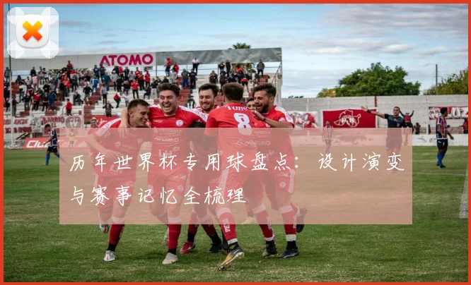 历年世界杯专用球盘点:设计演变与赛事记忆全梳理