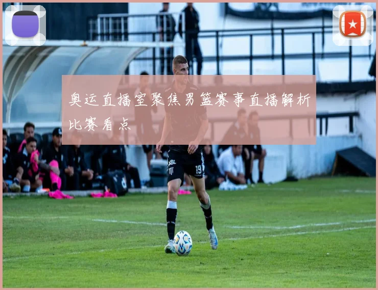 奥运直播室聚焦男篮赛事直播解析比赛看点