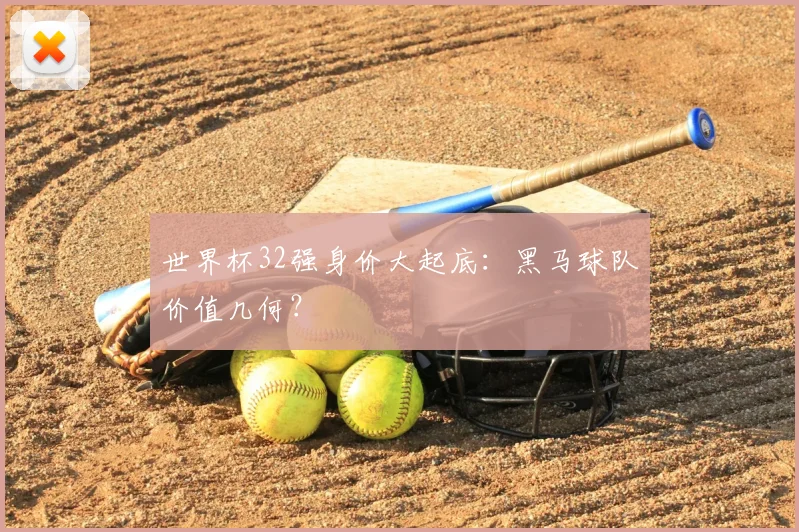 世界杯32强身价大起底:黑马球队价值几何?