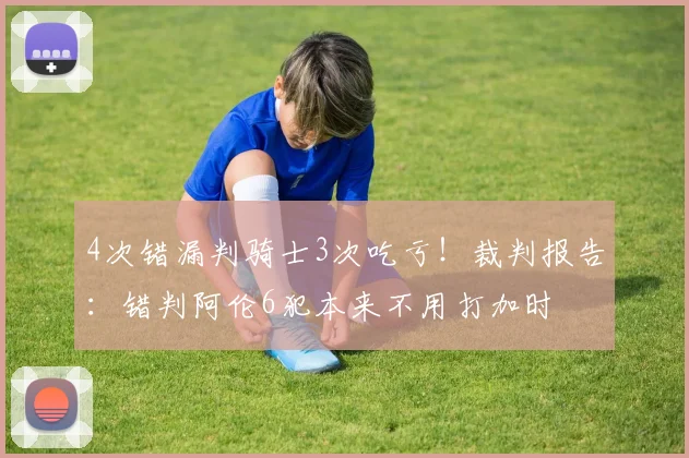 4次错漏判骑士3次吃亏!裁判报告:错判阿伦6犯本来不用打加时