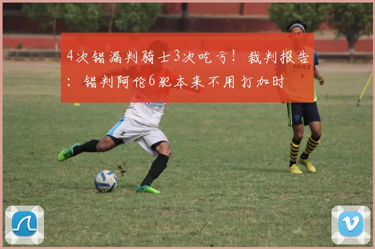 4次错漏判骑士3次吃亏！裁判报告：错判阿伦6犯本来不用打加时