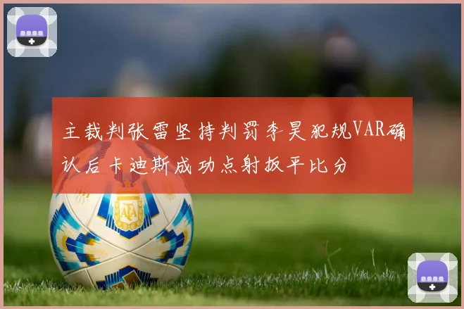 主裁判张雷坚持判罚李昊犯规VAR确认后卡迪斯成功点射扳平比分