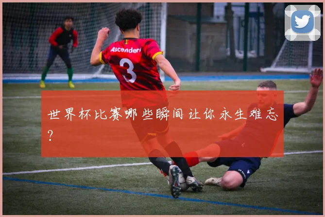 世界杯比赛哪些瞬间让你永生难忘？