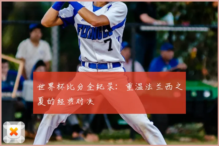 世界杯比分全纪录:重温法兰西之夏的经典对决