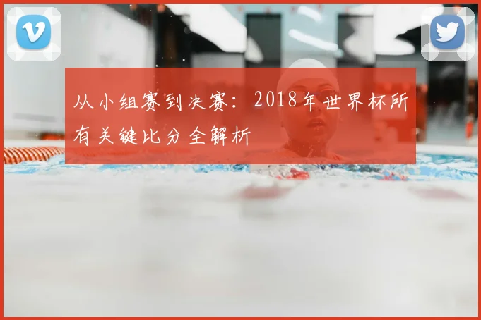 从小组赛到决赛:2018年世界杯所有关键比分全解析