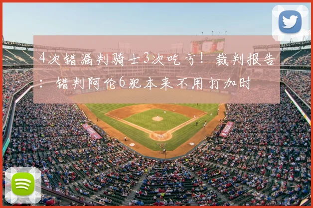 4次错漏判骑士3次吃亏！裁判报告：错判阿伦6犯本来不用打加时