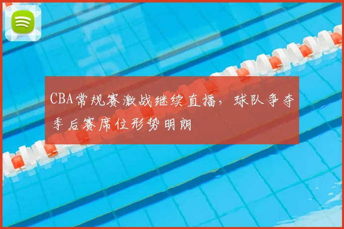 CBA常规赛激战继续直播，球队争夺季后赛席位形势明朗