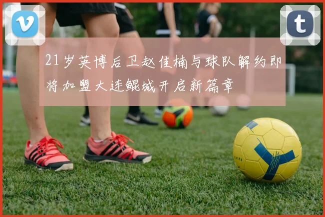 21岁英博后卫赵佳楠与球队解约即将加盟大连鲲城开启新篇章
