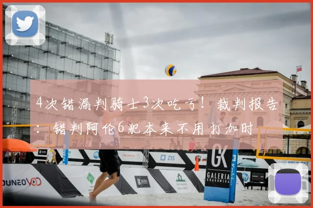 4次错漏判骑士3次吃亏!裁判报告:错判阿伦6犯本来不用打加时