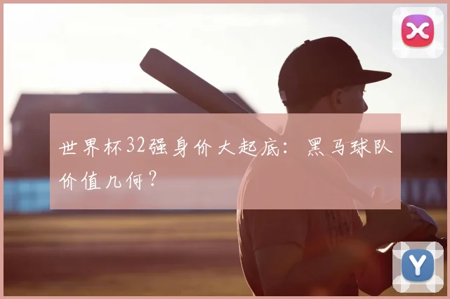 世界杯32强身价大起底：黑马球队价值几何？