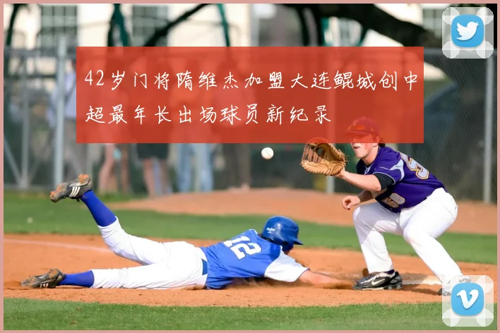 42岁门将隋维杰加盟大连鲲城创中超最年长出场球员新纪录
