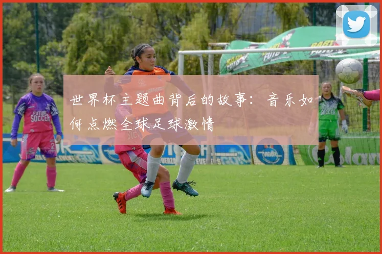世界杯主题曲背后的故事:音乐如何点燃全球足球激情