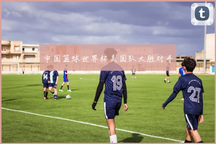 中国篮球世界杯美国队大胜对手