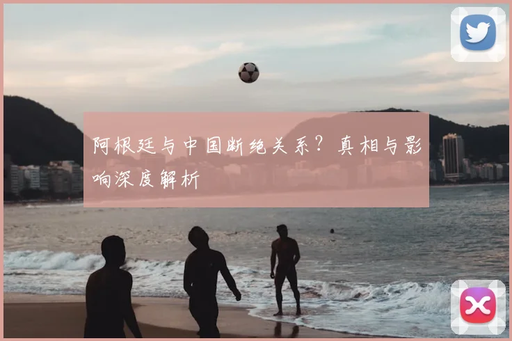 阿根廷与中国断绝关系？真相与影响深度解析