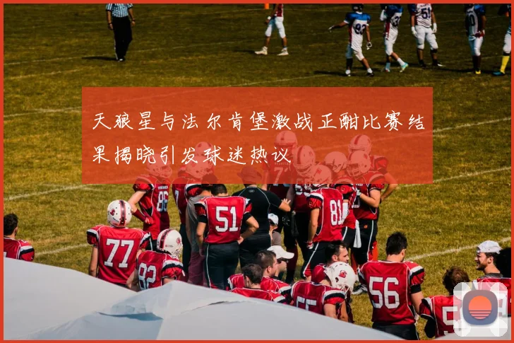 天狼星与法尔肯堡激战正酣比赛结果揭晓引发球迷热议