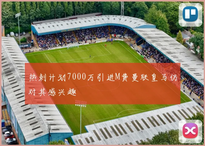 热刺计划7000万引进M费曼联皇马仍对其感兴趣