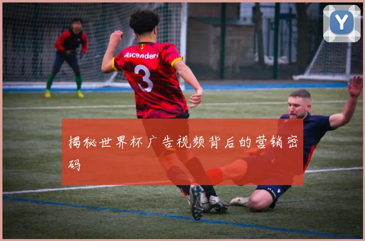 揭秘世界杯广告视频背后的营销密码