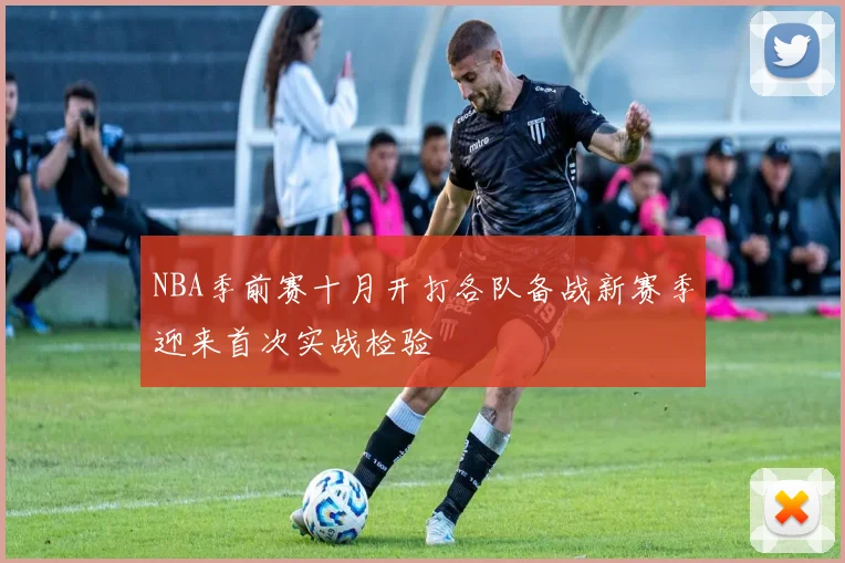 NBA季前赛十月开打各队备战新赛季迎来首次实战检验