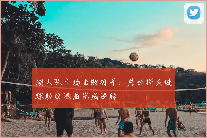 湖人队主场击败对手,詹姆斯关键球助攻浓眉完成逆转