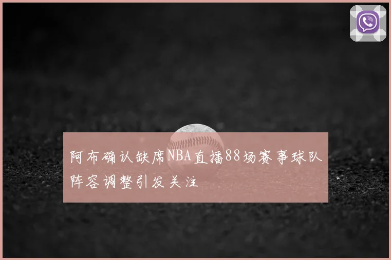 阿布确认缺席NBA直播88场赛事球队阵容调整引发关注
