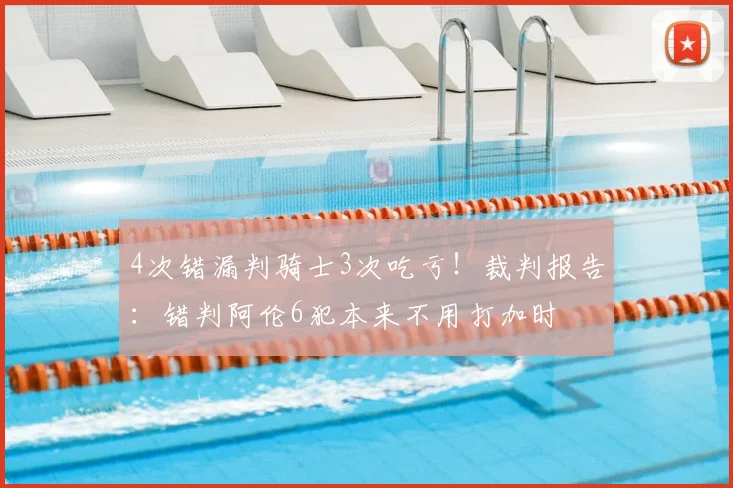 4次错漏判骑士3次吃亏！裁判报告：错判阿伦6犯本来不用打加时