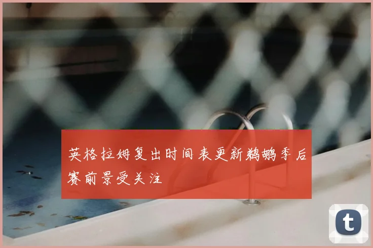 英格拉姆复出时间表更新鹈鹕季后赛前景受关注