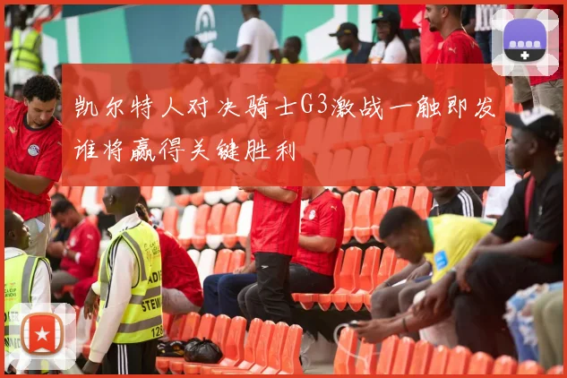 凯尔特人对决骑士G3激战一触即发谁将赢得关键胜利