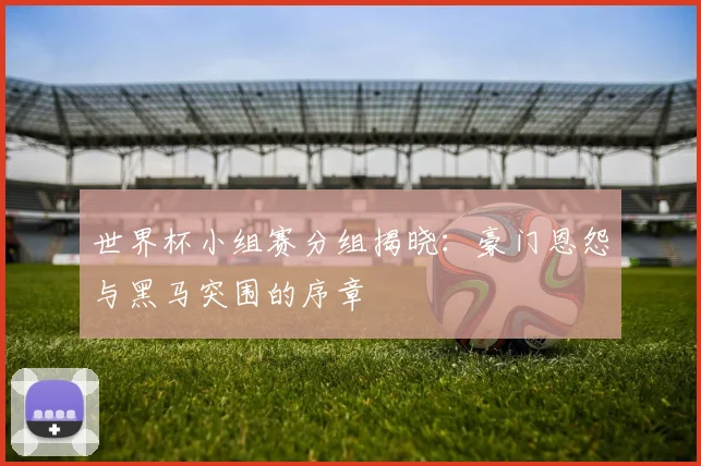 世界杯小组赛分组揭晓:豪门恩怨与黑马突围的序章