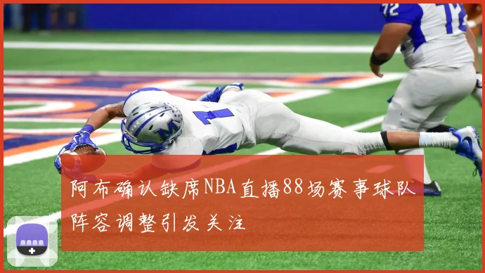阿布确认缺席NBA直播88场赛事球队阵容调整引发关注
