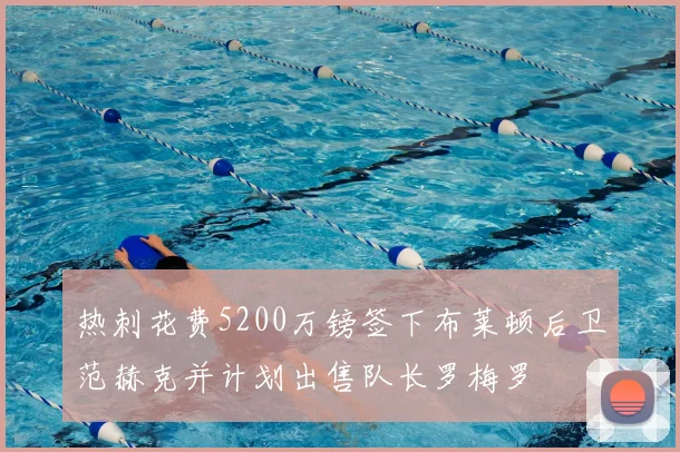 热刺花费5200万镑签下布莱顿后卫范赫克并计划出售队长罗梅罗