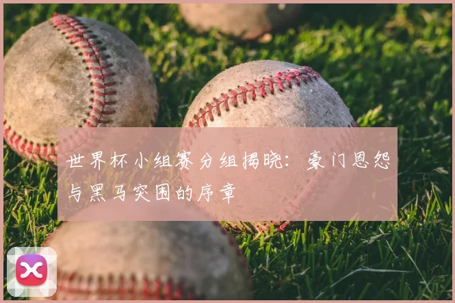 世界杯小组赛分组揭晓:豪门恩怨与黑马突围的序章