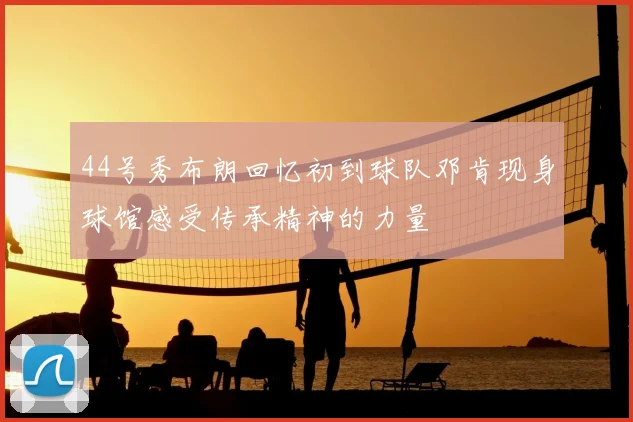 44号秀布朗回忆初到球队邓肯现身球馆感受传承精神的力量