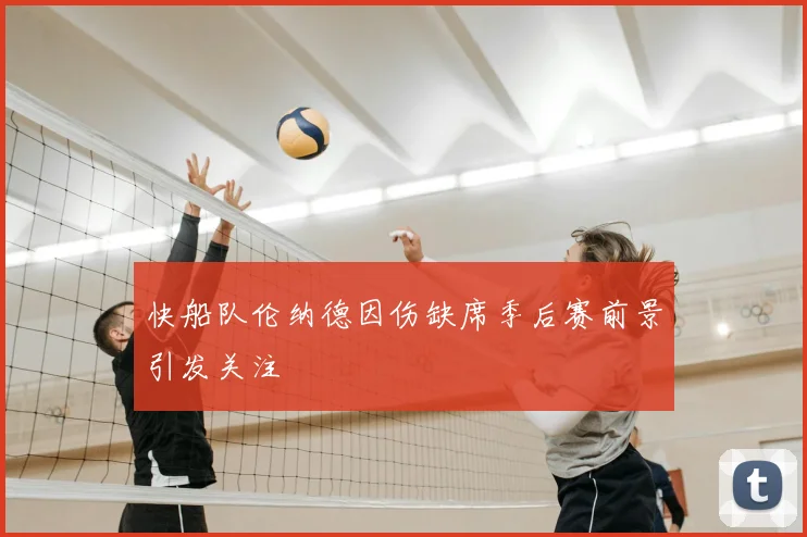 快船队伦纳德因伤缺席季后赛前景引发关注