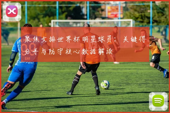 聚焦女排世界杯明星球员:关键得分手与防守核心数据解读