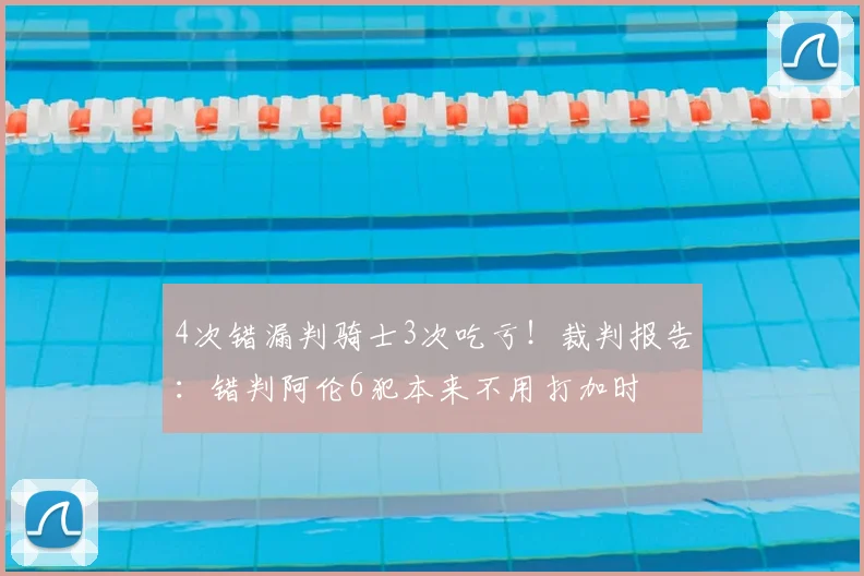 4次错漏判骑士3次吃亏!裁判报告:错判阿伦6犯本来不用打加时
