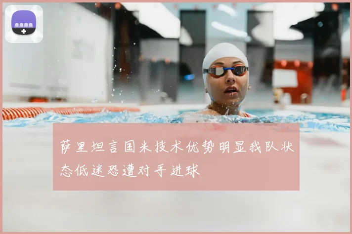 萨里坦言国米技术优势明显我队状态低迷恐遭对手进球