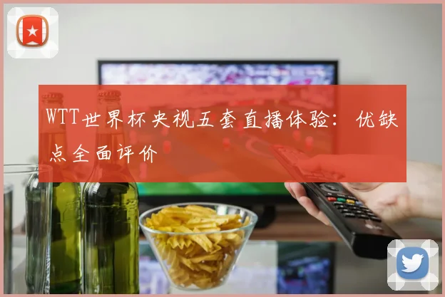 WTT世界杯央视五套直播体验：优缺点全面评价
