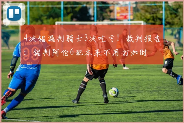 4次错漏判骑士3次吃亏！裁判报告：错判阿伦6犯本来不用打加时