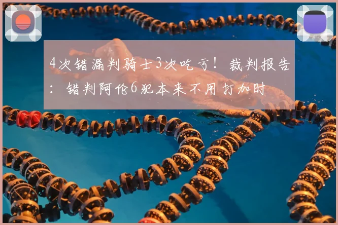 4次错漏判骑士3次吃亏！裁判报告：错判阿伦6犯本来不用打加时