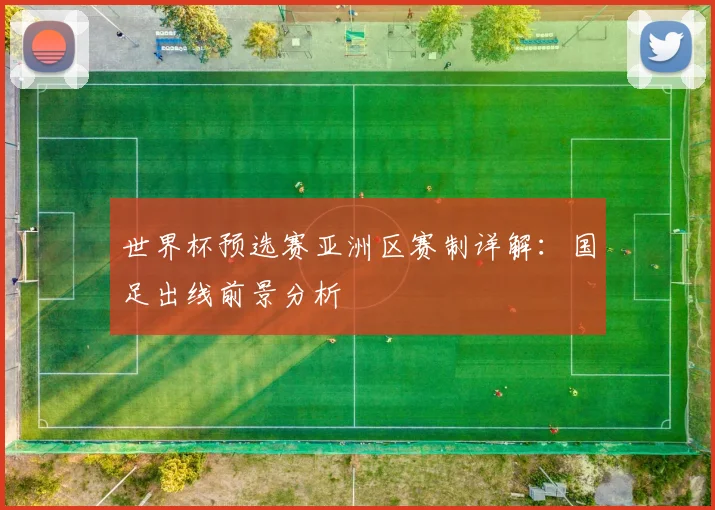 世界杯预选赛亚洲区赛制详解：国足出线前景分析