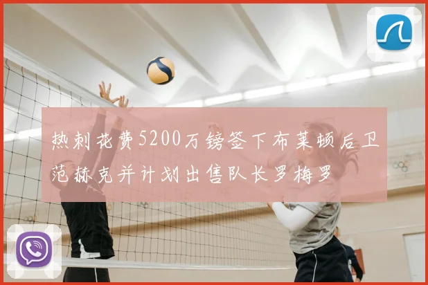 热刺花费5200万镑签下布莱顿后卫范赫克并计划出售队长罗梅罗