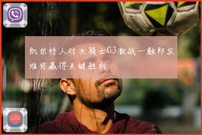 凯尔特人对决骑士G3激战一触即发谁将赢得关键胜利